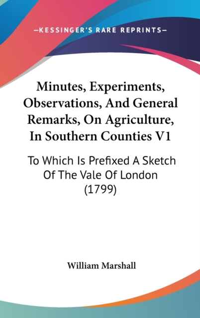 Minutes, Experiments, Observations, And General Remarks, On Agriculture, In Southern Counties V1 : To Which Is Prefixed A Sketch Of The Vale Of London (1799),  Book