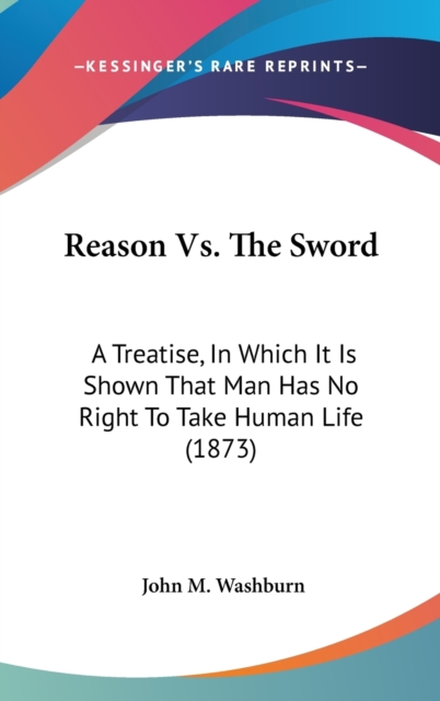 Reason Vs. The Sword : A Treatise, In Which It Is Shown That Man Has No Right To Take Human Life (1873),  Book