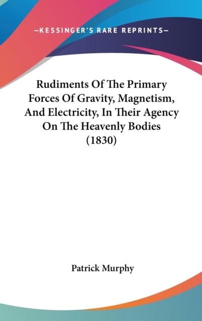 Rudiments Of The Primary Forces Of Gravity, Magnetism, And Electricity, In Their Agency On The Heavenly Bodies (1830),  Book
