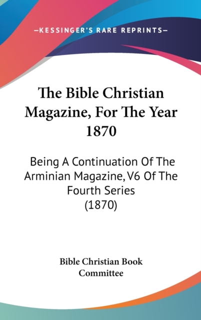 The Bible Christian Magazine, For The Year 1870 : Being A Continuation Of The Arminian Magazine, V6 Of The Fourth Series (1870),  Book
