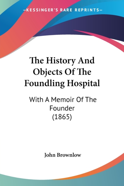The History And Objects Of The Foundling Hospital: With A Memoir Of The Founder (1865), Paperback Book