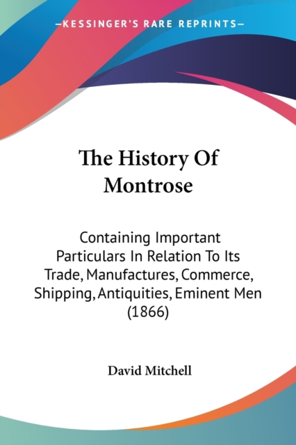 The History Of Montrose: Containing Important Particulars In Relation To Its Trade, Manufactures, Commerce, Shipping, Antiquities, Eminent Men (1866), Paperback Book