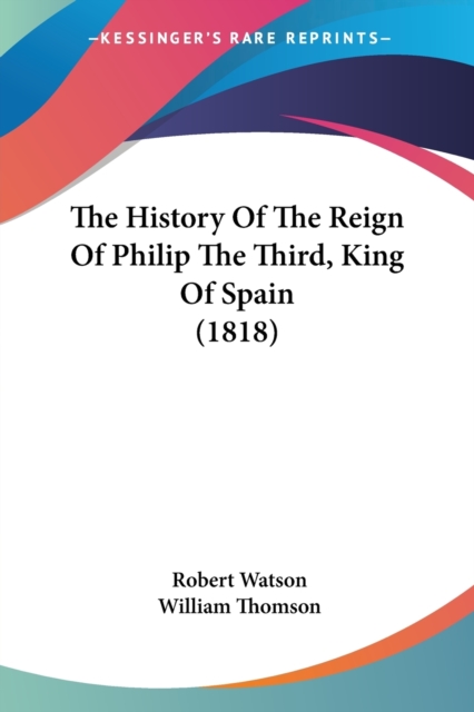 The History Of The Reign Of Philip The Third, King Of Spain (1818), Paperback Book