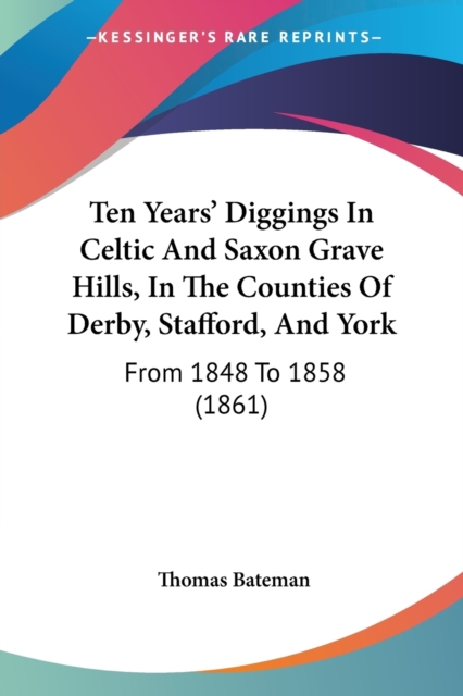 Ten Years' Diggings In Celtic And Saxon Grave Hills, In The Counties Of Derby, Stafford, And York : From 1848 To 1858 (1861), Paperback / softback Book