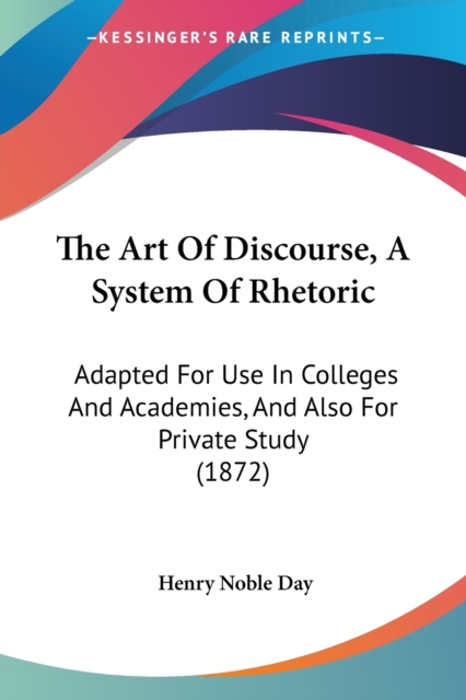 The Art Of Discourse, A System Of Rhetoric: Adapted For Use In Colleges And Academies, And Also For Private Study (1872), Paperback Book