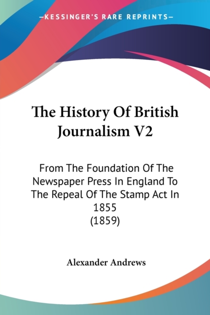 The History Of British Journalism V2: From The Foundation Of The Newspaper Press In England To The Repeal Of The Stamp Act In 1855 (1859), Paperback Book