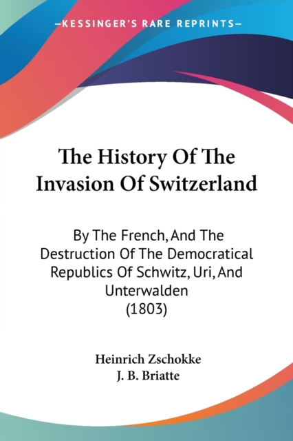 The History Of The Invasion Of Switzerland: By The French, And The Destruction Of The Democratical Republics Of Schwitz, Uri, And Unterwalden (1803), Paperback Book