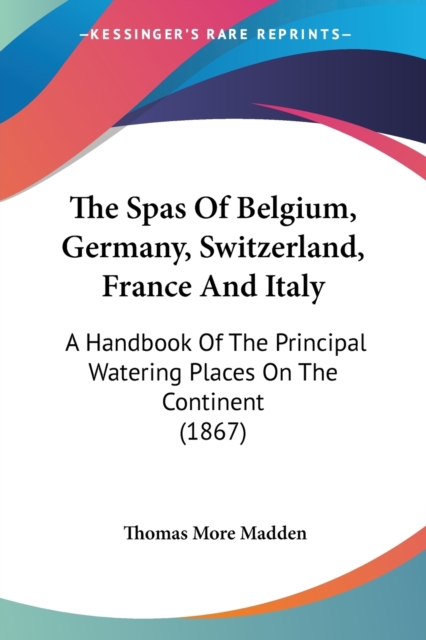 The Spas Of Belgium, Germany, Switzerland, France And Italy: A Handbook Of The Principal Watering Places On The Continent (1867), Paperback Book