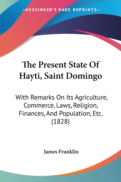 The Present State Of Hayti, Saint Domingo : With Remarks On Its Agriculture, Commerce, Laws, Religion, Finances, And Population, Etc. (1828), Paperback / softback Book
