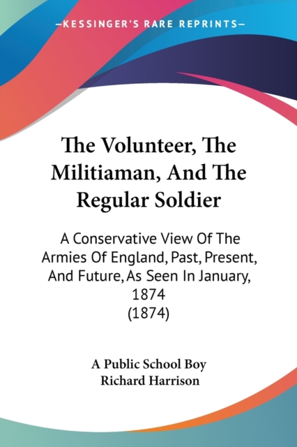 The Volunteer, The Militiaman, And The Regular Soldier: A Conservative View Of The Armies Of England, Past, Present, And Future, As Seen In January, 1, Paperback Book