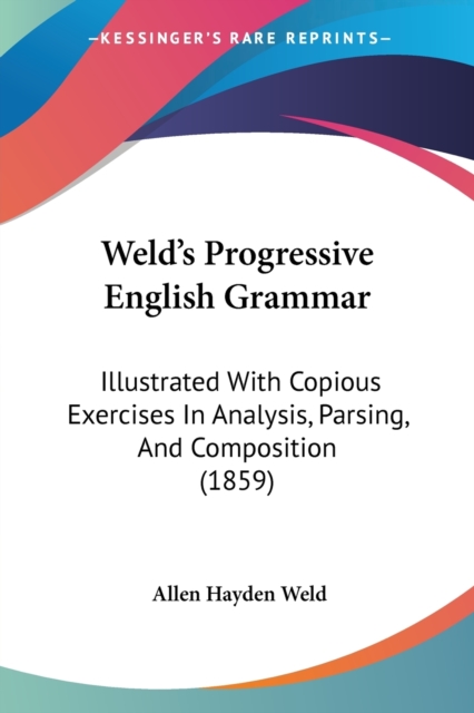 Weld's Progressive English Grammar: Illustrated With Copious Exercises In Analysis, Parsing, And Composition (1859), Paperback Book