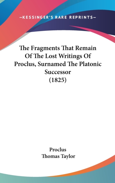 The Fragments That Remain Of The Lost Writings Of Proclus, Surnamed The Platonic Successor (1825), Hardback Book