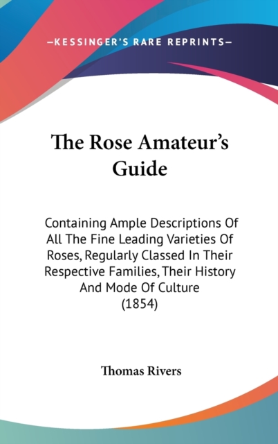 The Rose Amateur's Guide : Containing Ample Descriptions Of All The Fine Leading Varieties Of Roses, Regularly Classed In Their Respective Families, Their History And Mode Of Culture (1854),  Book