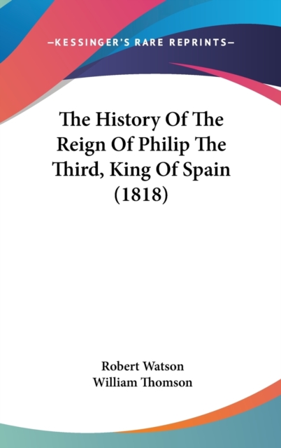 The History Of The Reign Of Philip The Third, King Of Spain (1818), Hardback Book