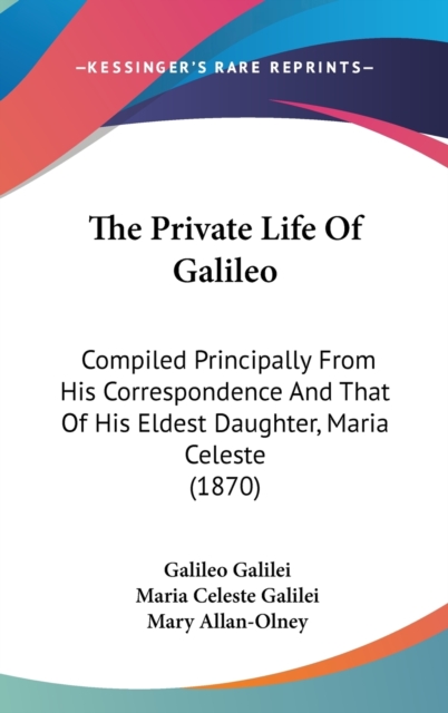 The Private Life Of Galileo: Compiled Principally From His Correspondence And That Of His Eldest Daughter, Maria Celeste (1870), Hardback Book
