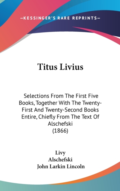 Titus Livius: Selections From The First Five Books, Together With The Twenty-First And Twenty-Second Books Entire, Chiefly From The Text Of Alschefski, Hardback Book