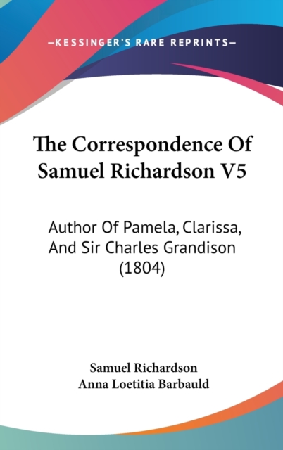 The Correspondence Of Samuel Richardson V5: Author Of Pamela, Clarissa, And Sir Charles Grandison (1804), Hardback Book