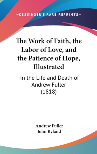 The Work Of Faith, The Labor Of Love, And The Patience Of Hope, Illustrated: In The Life And Death Of Andrew Fuller (1818), Hardback Book