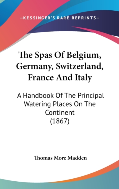 The Spas Of Belgium, Germany, Switzerland, France And Italy: A Handbook Of The Principal Watering Places On The Continent (1867), Hardback Book