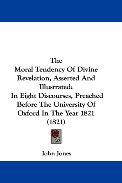 The Moral Tendency Of Divine Revelation, Asserted And Illustrated: In Eight Discourses, Preached Before The University Of Oxford In The Year 1821 (182, Hardback Book