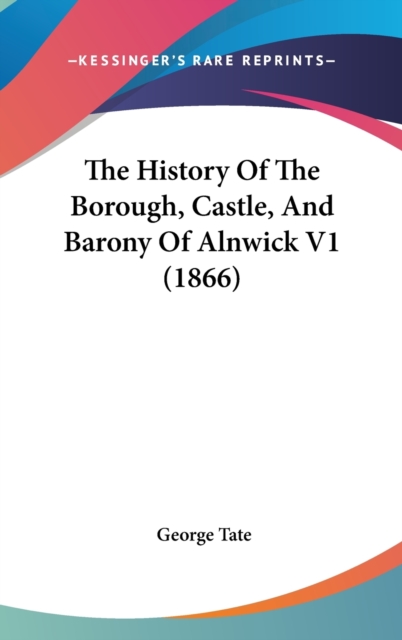 The History Of The Borough, Castle, And Barony Of Alnwick V1 (1866), Hardback Book