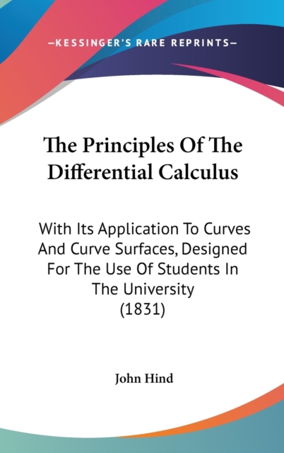 The Principles Of The Differential Calculus: With Its Application To Curves And Curve Surfaces, Designed For The Use Of Students In The University (18, Hardback Book