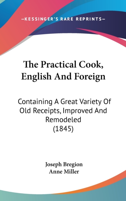 The Practical Cook, English And Foreign: Containing A Great Variety Of Old Receipts, Improved And Remodeled (1845), Hardback Book