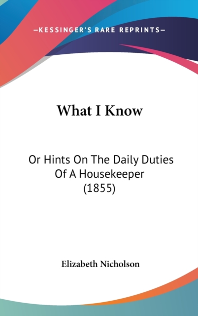 What I Know: Or Hints On The Daily Duties Of A Housekeeper (1855), Hardback Book