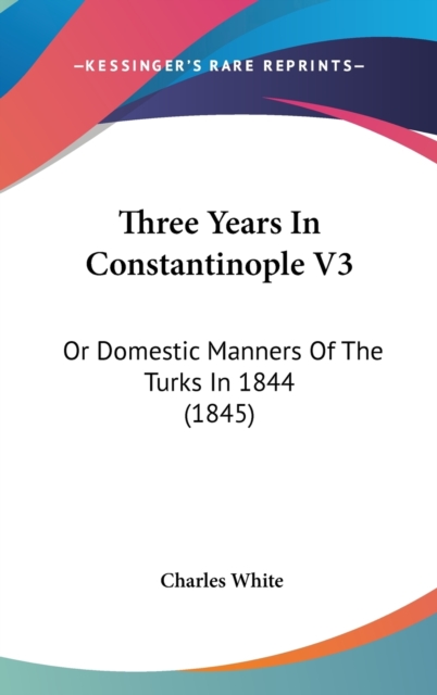 Three Years In Constantinople V3: Or Domestic Manners Of The Turks In 1844 (1845), Hardback Book