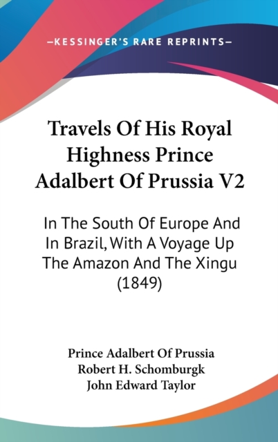 Travels Of His Royal Highness Prince Adalbert Of Prussia V2: In The South Of Europe And In Brazil, With A Voyage Up The Amazon And The Xingu (1849), Hardback Book