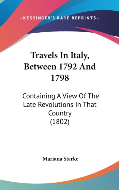 Travels In Italy, Between 1792 And 1798: Containing A View Of The Late Revolutions In That Country (1802), Hardback Book