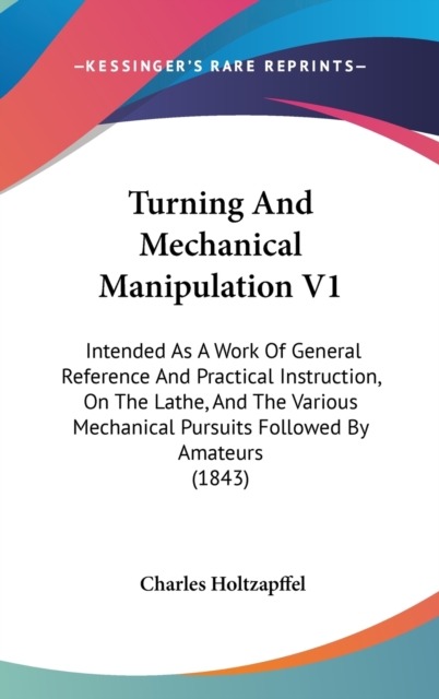 Turning And Mechanical Manipulation V1: Intended As A Work Of General Reference And Practical Instruction, On The Lathe, And The Various Mechanical Pu, Hardback Book