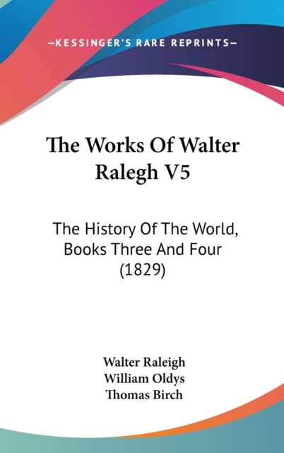 The Works Of Walter Ralegh V5: The History Of The World, Books Three And Four (1829), Hardback Book