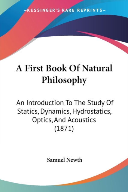 A First Book Of Natural Philosophy : An Introduction To The Study Of Statics, Dynamics, Hydrostatics, Optics, And Acoustics (1871), Paperback / softback Book