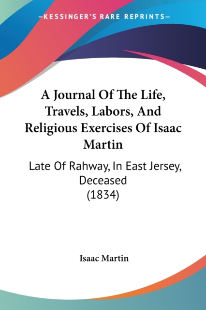 A Journal Of The Life, Travels, Labors, And Religious Exercises Of Isaac Martin : Late Of Rahway, In East Jersey, Deceased (1834), Paperback / softback Book
