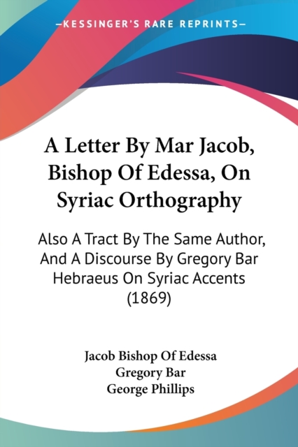 A Letter By Mar Jacob, Bishop Of Edessa, On Syriac Orthography : Also A Tract By The Same Author, And A Discourse By Gregory Bar Hebraeus On Syriac Accents (1869), Paperback / softback Book