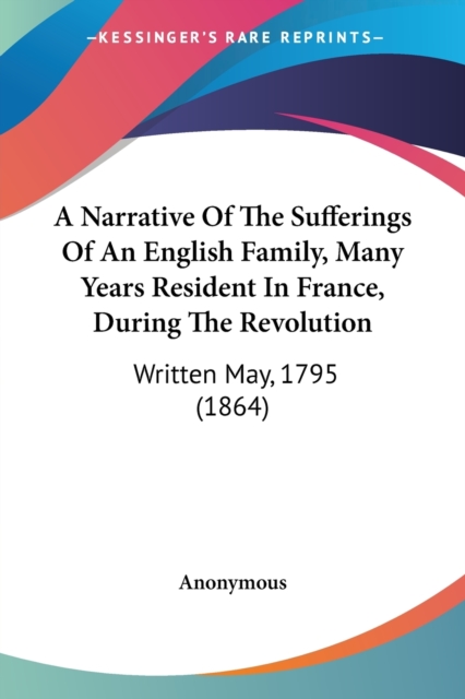 A Narrative Of The Sufferings Of An English Family, Many Years Resident In France, During The Revolution : Written May, 1795 (1864), Paperback / softback Book