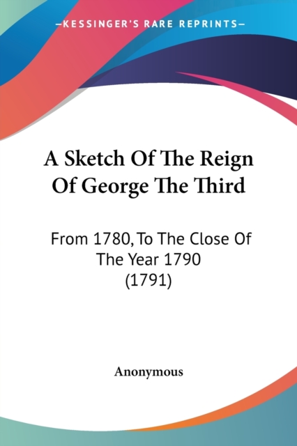 A Sketch Of The Reign Of George The Third : From 1780, To The Close Of The Year 1790 (1791), Paperback / softback Book