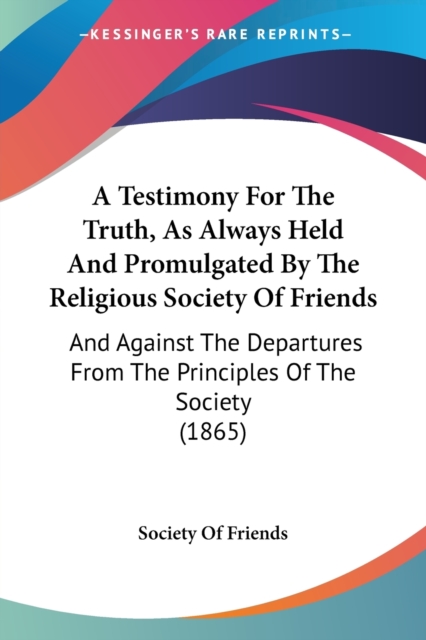 A Testimony For The Truth, As Always Held And Promulgated By The Religious Society Of Friends : And Against The Departures From The Principles Of The Society (1865), Paperback / softback Book