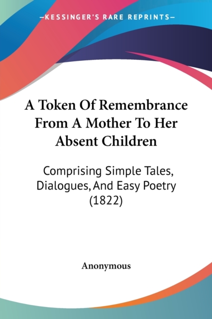 A Token Of Remembrance From A Mother To Her Absent Children : Comprising Simple Tales, Dialogues, And Easy Poetry (1822), Paperback / softback Book