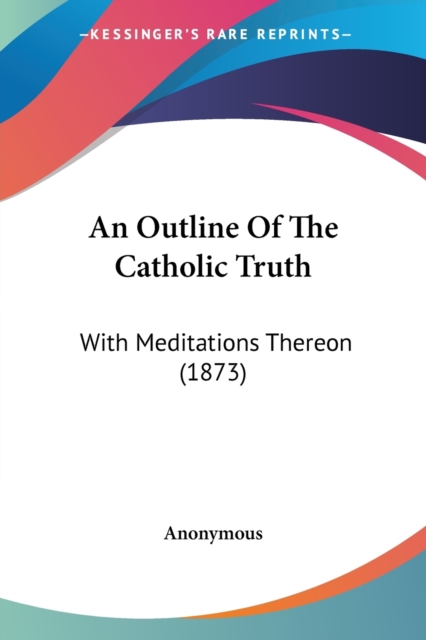 An Outline Of The Catholic Truth : With Meditations Thereon (1873), Paperback / softback Book