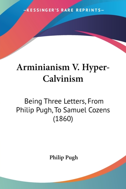 Arminianism V. Hyper-Calvinism : Being Three Letters, From Philip Pugh, To Samuel Cozens (1860), Paperback / softback Book