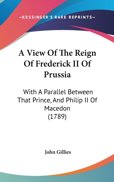 A View Of The Reign Of Frederick II Of Prussia : With A Parallel Between That Prince, And Philip II Of Macedon (1789),  Book