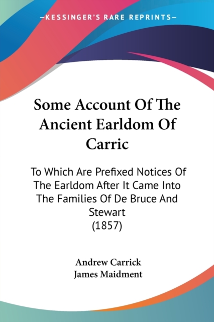 Some Account Of The Ancient Earldom Of Carric : To Which Are Prefixed Notices Of The Earldom After It Came Into The Families Of De Bruce And Stewart (1857), Paperback / softback Book