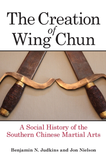 The Creation of Wing Chun : A Social History of the Southern Chinese Martial Arts, Paperback / softback Book