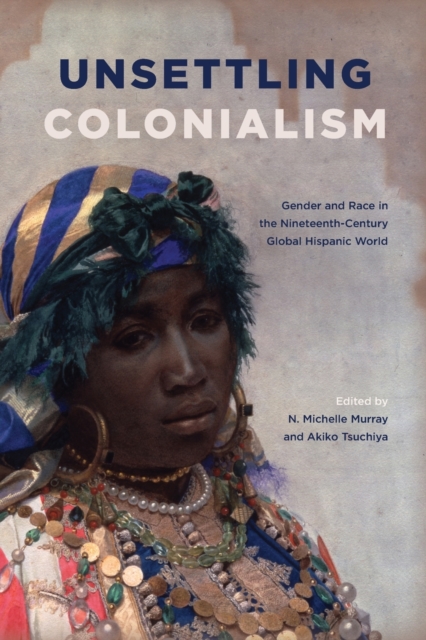 Unsettling Colonialism : Gender and Race in the Nineteenth-Century Global Hispanic World, Paperback / softback Book
