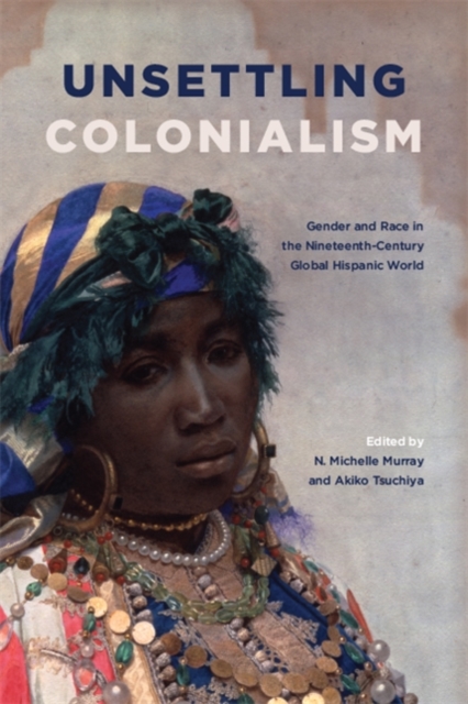 Unsettling Colonialism : Gender and Race in the Nineteenth-Century Global Hispanic World, EPUB eBook