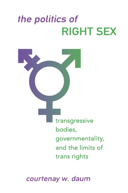 The Politics of Right Sex : Transgressive Bodies, Governmentality, and the Limits of Trans Rights, Paperback / softback Book