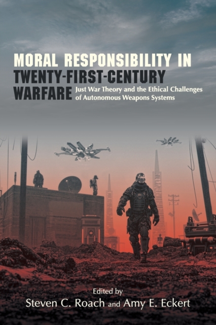 Moral Responsibility in Twenty-First-Century Warfare : Just War Theory and the Ethical Challenges of Autonomous Weapons Systems, Paperback / softback Book