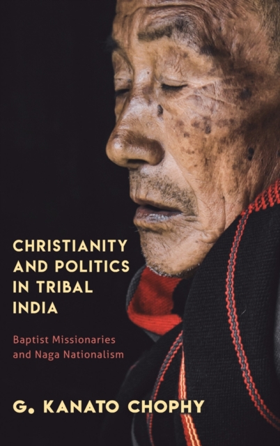 Christianity and Politics in Tribal India : Baptist Missionaries and Naga Nationalism, Hardback Book